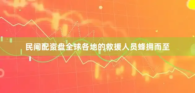 民间配资盘全球各地的救援人员蜂拥而至
