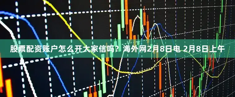 股票配资账户怎么开大家信吗？　　海外网2月8日电 2月8日上午