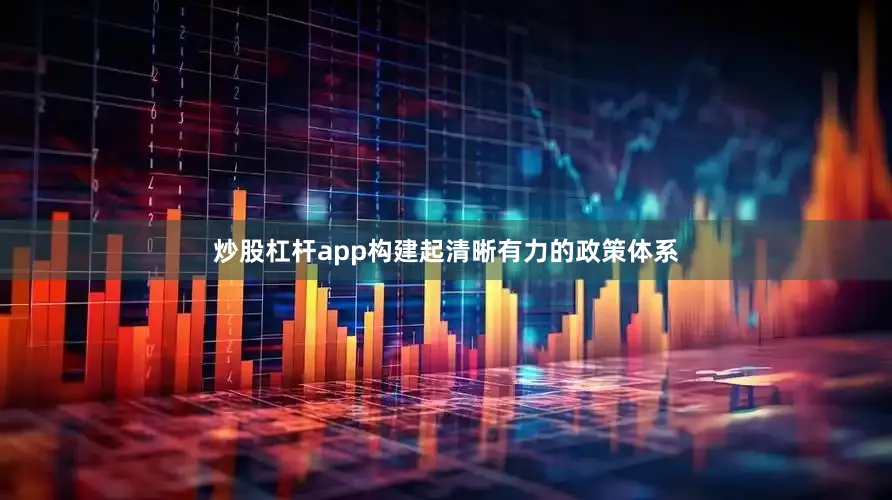 炒股杠杆app构建起清晰有力的政策体系