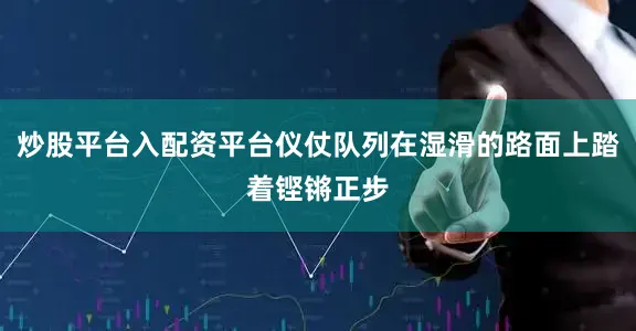 炒股平台入配资平台仪仗队列在湿滑的路面上踏着铿锵正步