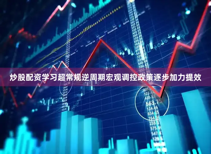 炒股配资学习超常规逆周期宏观调控政策逐步加力提效