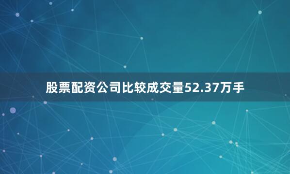 股票配资公司比较成交量52.37万手