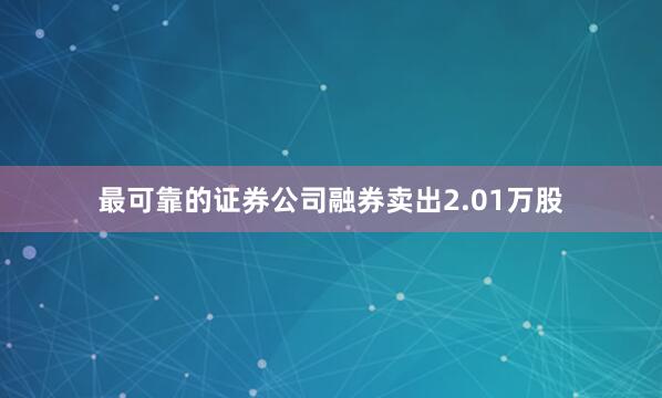 最可靠的证券公司融券卖出2.01万股