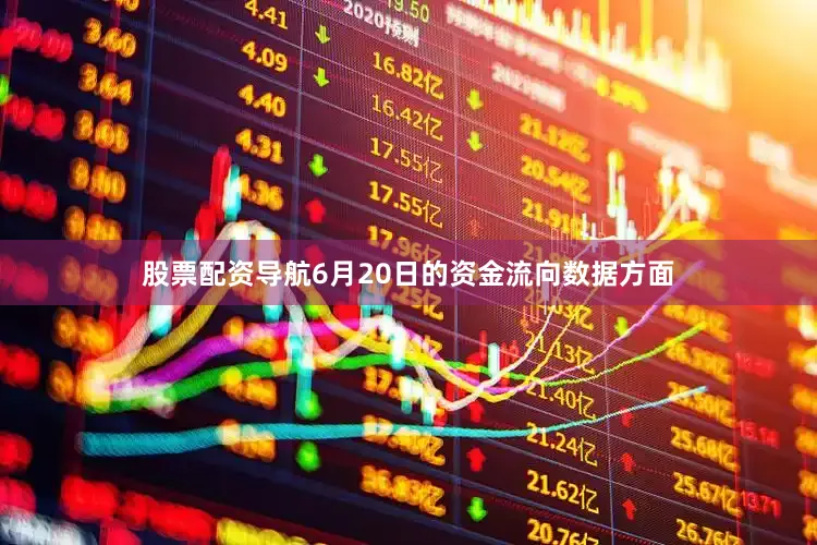 股票配资导航6月20日的资金流向数据方面
