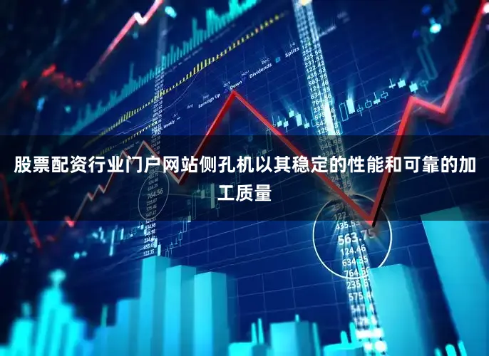 股票配资行业门户网站侧孔机以其稳定的性能和可靠的加工质量
