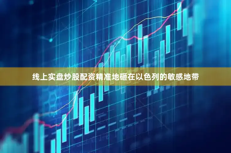 线上实盘炒股配资精准地砸在以色列的敏感地带
