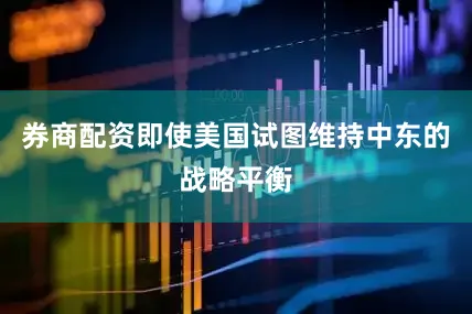 券商配资即使美国试图维持中东的战略平衡