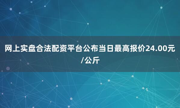 网上实盘合法配资平台公布当日最高报价24.00元/公斤