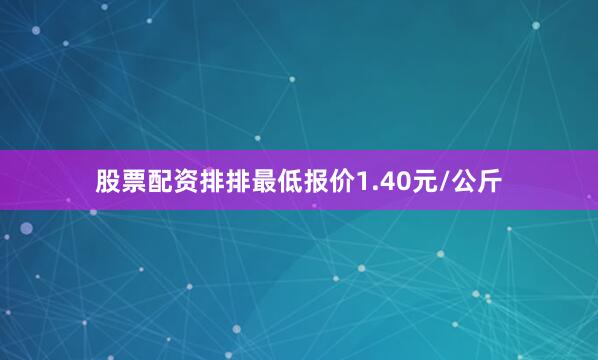 股票配资排排最低报价1.40元/公斤
