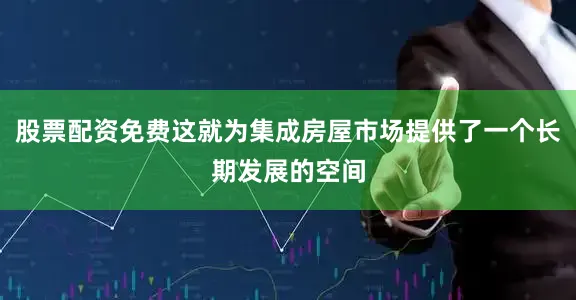 股票配资免费这就为集成房屋市场提供了一个长期发展的空间