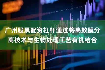 广州股票配资杠杆通过将高效膜分离技术与生物处理工艺有机结合