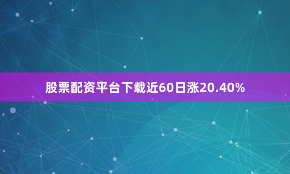 股票配资平台下载近60日涨20.40%