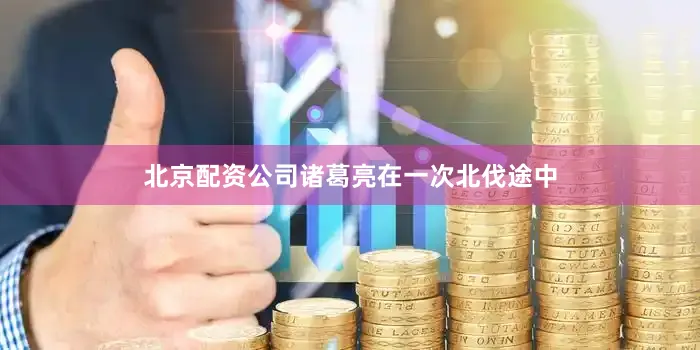 北京配资公司诸葛亮在一次北伐途中