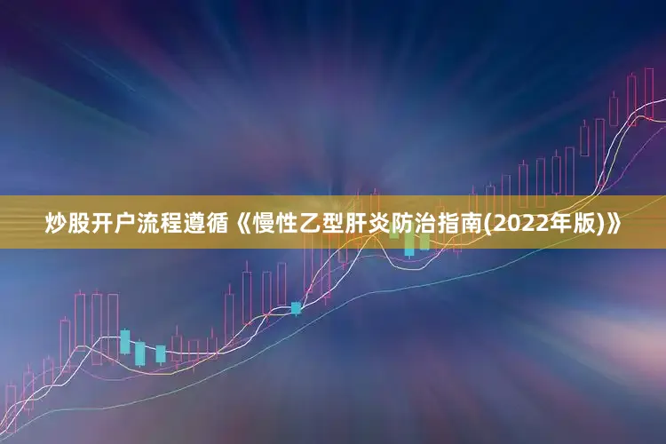 炒股开户流程遵循《慢性乙型肝炎防治指南(2022年版)》