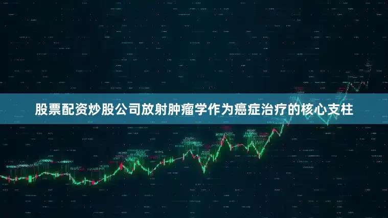 股票配资炒股公司放射肿瘤学作为癌症治疗的核心支柱
