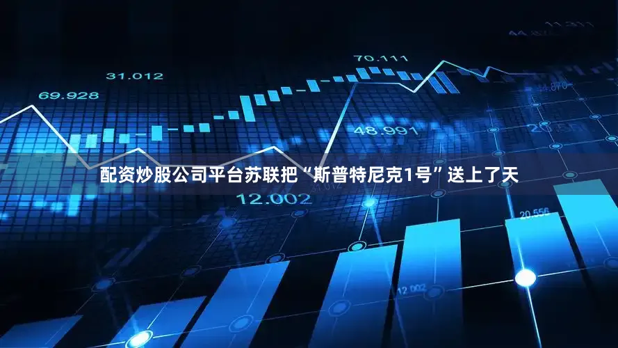 配资炒股公司平台苏联把“斯普特尼克1号”送上了天