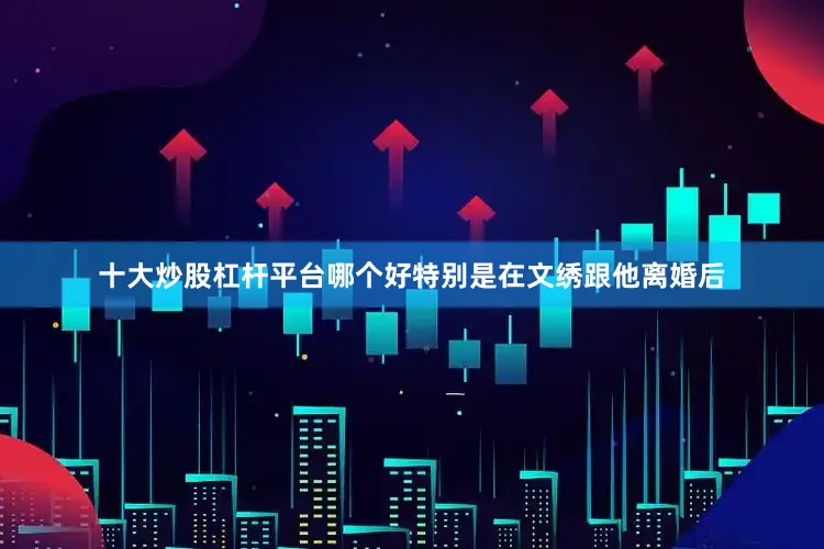 十大炒股杠杆平台哪个好特别是在文绣跟他离婚后