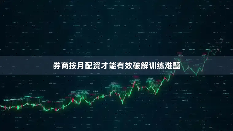 券商按月配资才能有效破解训练难题