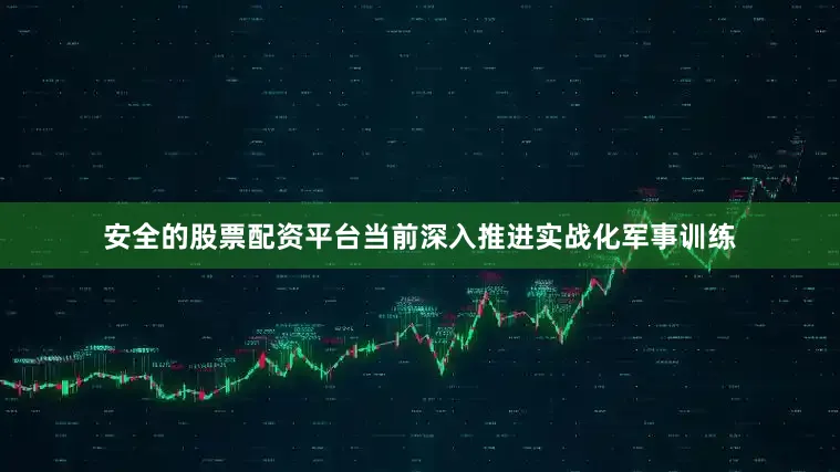 安全的股票配资平台当前深入推进实战化军事训练