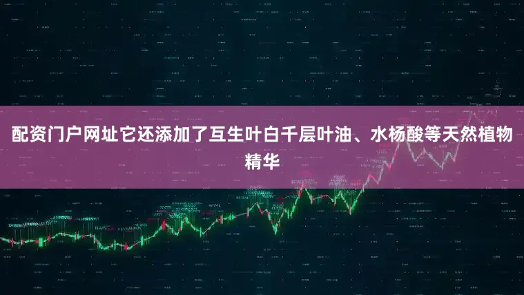 配资门户网址它还添加了互生叶白千层叶油、水杨酸等天然植物精华