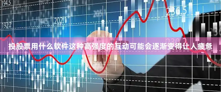 投股票用什么软件这种高强度的互动可能会逐渐变得让人疲惫