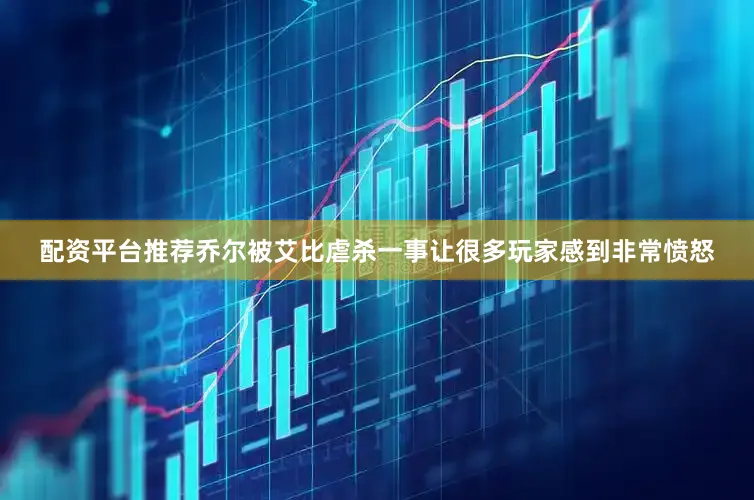 配资平台推荐乔尔被艾比虐杀一事让很多玩家感到非常愤怒