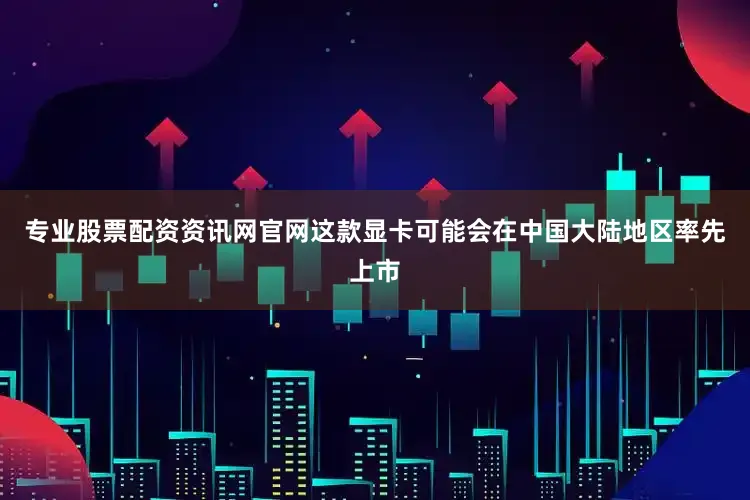 专业股票配资资讯网官网这款显卡可能会在中国大陆地区率先上市
