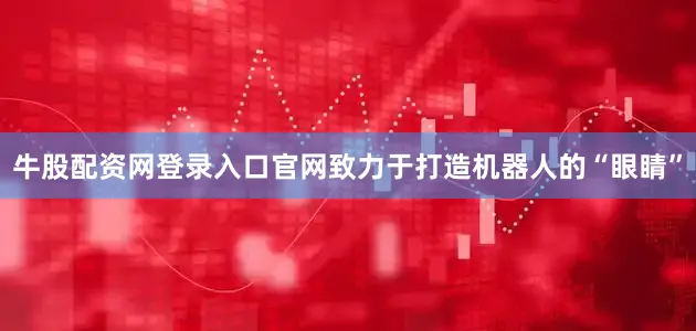 牛股配资网登录入口官网致力于打造机器人的“眼睛”