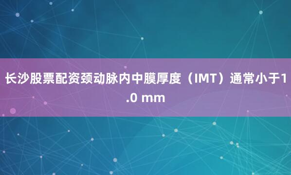 长沙股票配资颈动脉内中膜厚度（IMT）通常小于1.0 mm
