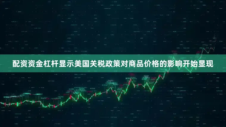 配资资金杠杆显示美国关税政策对商品价格的影响开始显现