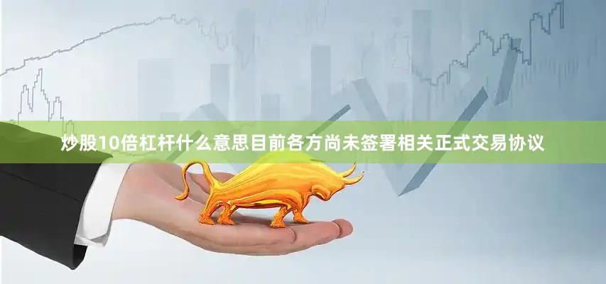 炒股10倍杠杆什么意思目前各方尚未签署相关正式交易协议