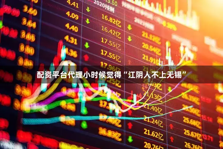 配资平台代理小时候觉得“江阴人不上无锡”