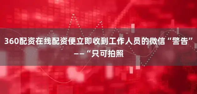 360配资在线配资便立即收到工作人员的微信“警告”——“只可拍照