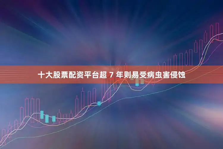 十大股票配资平台超 7 年则易受病虫害侵蚀