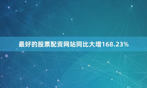 最好的股票配资网站同比大增168.23%