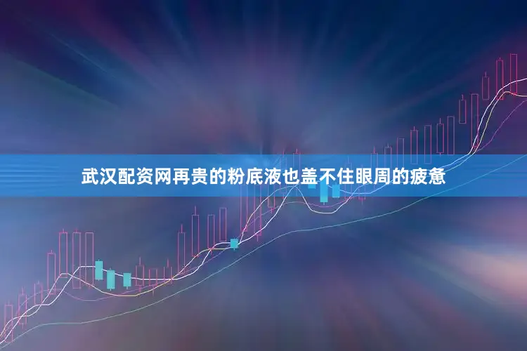 武汉配资网再贵的粉底液也盖不住眼周的疲惫