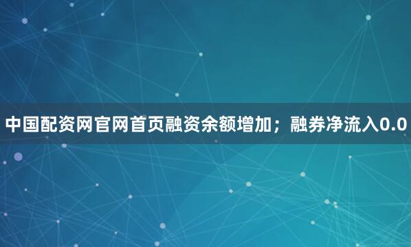 中国配资网官网首页融资余额增加；融券净流入0.0