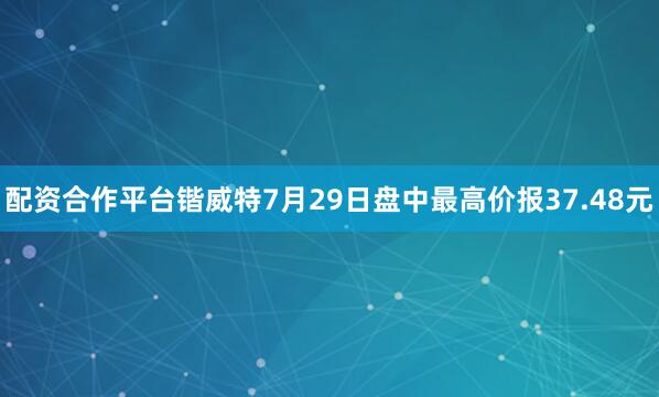 配资合作平台锴威特7月29日盘中最高价报37.48元