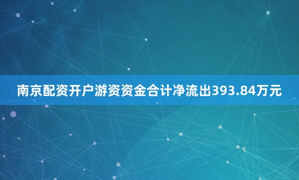 南京配资开户游资资金合计净流出393.84万元
