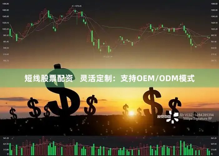 短线股票配资   灵活定制：支持OEM/ODM模式