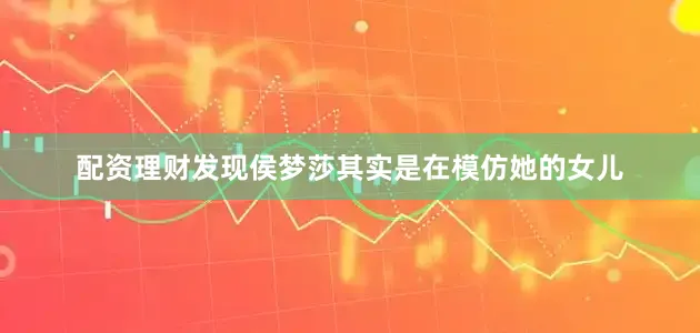 配资理财发现侯梦莎其实是在模仿她的女儿