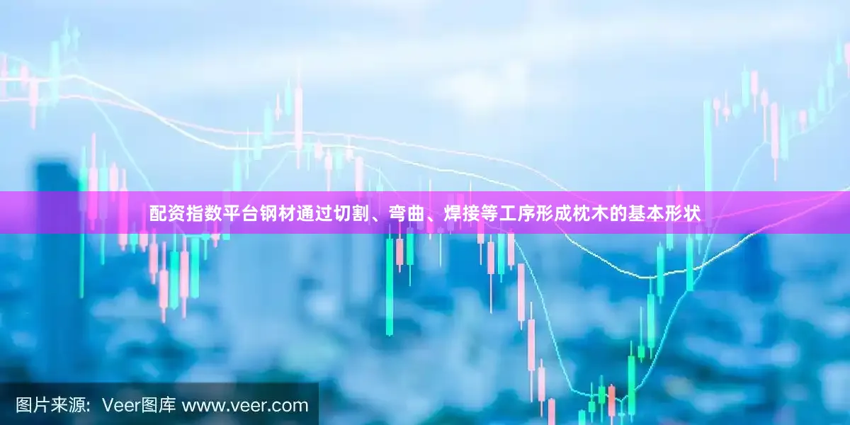 配资指数平台钢材通过切割、弯曲、焊接等工序形成枕木的基本形状