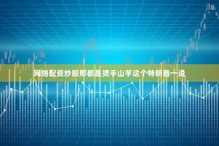 网络配资炒股那都是烫手山芋这个特朗普一说