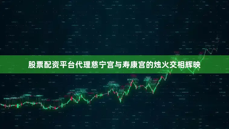 股票配资平台代理慈宁宫与寿康宫的烛火交相辉映