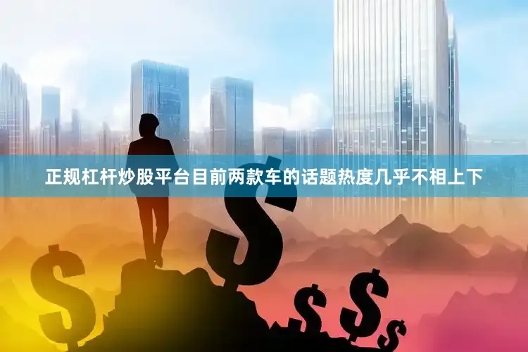 正规杠杆炒股平台目前两款车的话题热度几乎不相上下