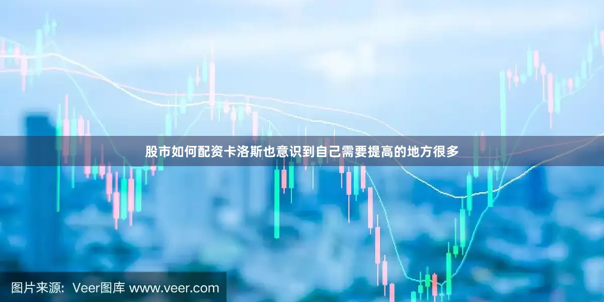 股市如何配资卡洛斯也意识到自己需要提高的地方很多