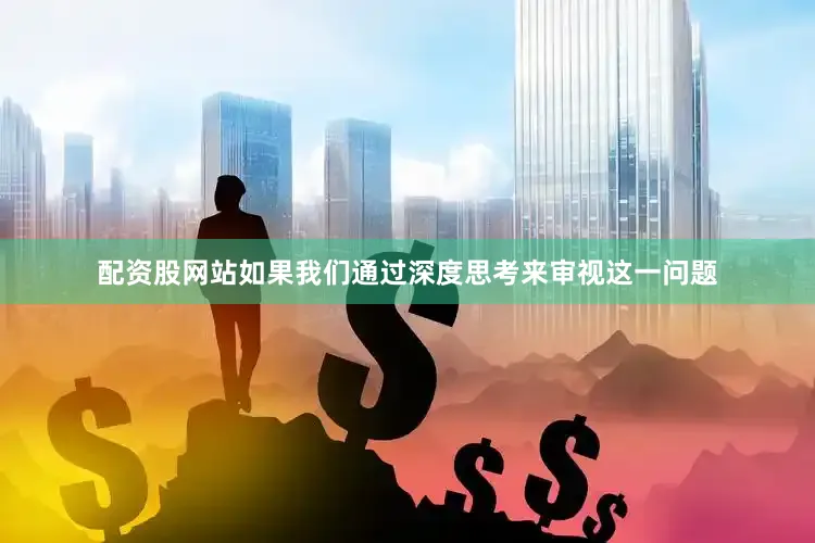 配资股网站如果我们通过深度思考来审视这一问题