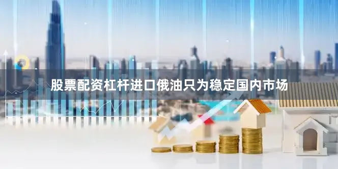 股票配资杠杆进口俄油只为稳定国内市场