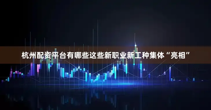 杭州配资平台有哪些这些新职业新工种集体“亮相”