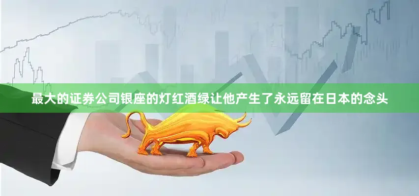 最大的证券公司银座的灯红酒绿让他产生了永远留在日本的念头